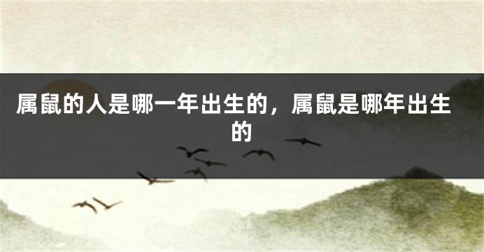 属鼠的人是哪一年出生的，属鼠是哪年出生的