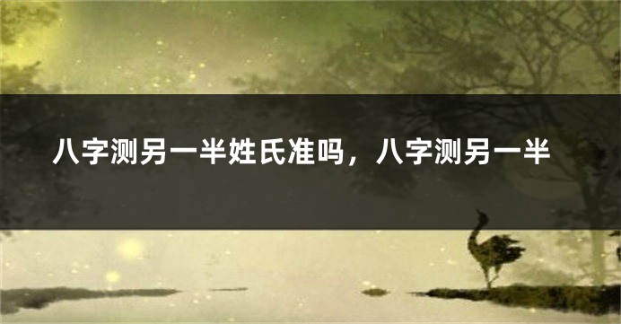 八字测另一半姓氏准吗，八字测另一半