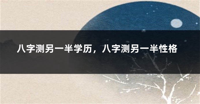 八字测另一半学历，八字测另一半性格