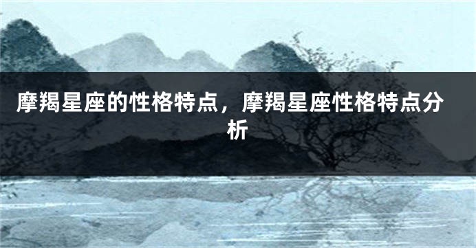 摩羯星座的性格特点，摩羯星座性格特点分析