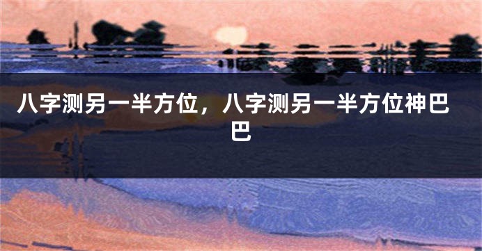 八字测另一半方位，八字测另一半方位神巴巴