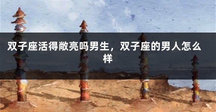 双子座活得敞亮吗男生，双子座的男人怎么样