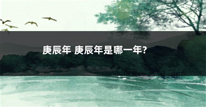 庚辰年 庚辰年是哪一年?