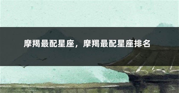 摩羯最配星座，摩羯最配星座排名
