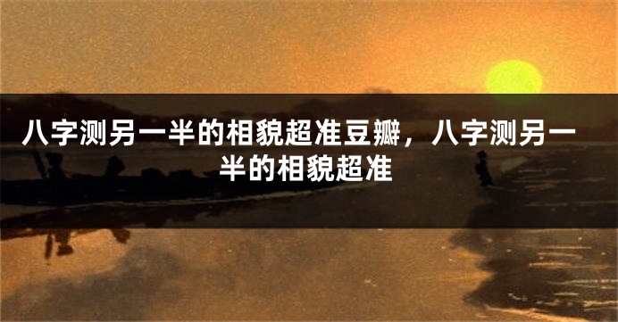 八字测另一半的相貌超准豆瓣，八字测另一半的相貌超准