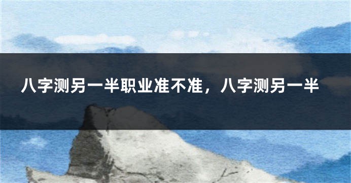 八字测另一半职业准不准，八字测另一半
