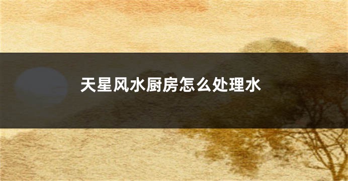 天星风水厨房怎么处理水
