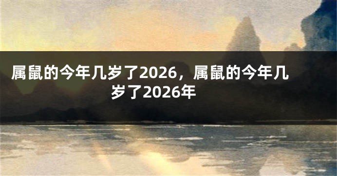 属鼠的今年几岁了2026，属鼠的今年几岁了2026年
