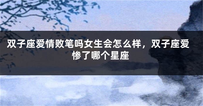 双子座爱情败笔吗女生会怎么样，双子座爱惨了哪个星座