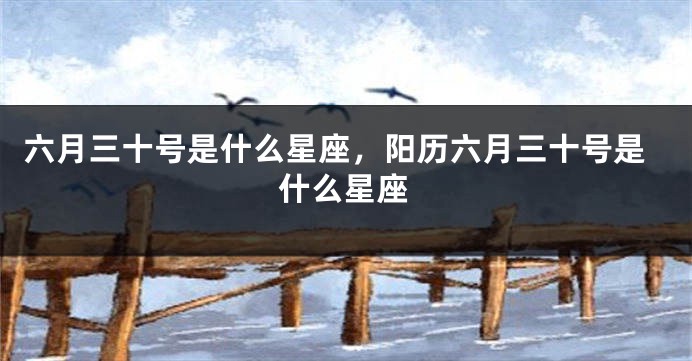 六月三十号是什么星座，阳历六月三十号是什么星座