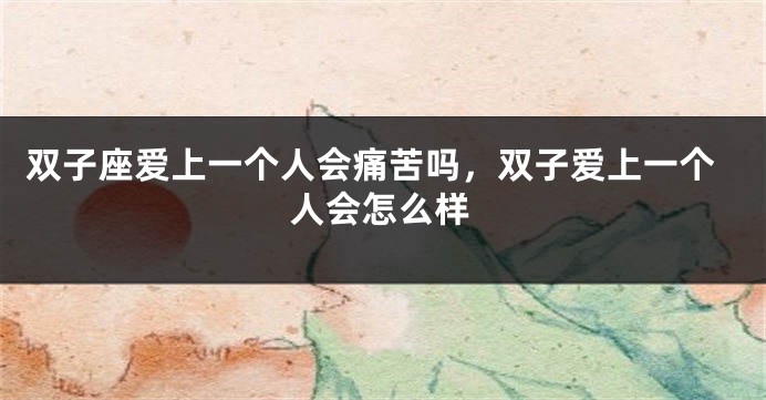 双子座爱上一个人会痛苦吗，双子爱上一个人会怎么样