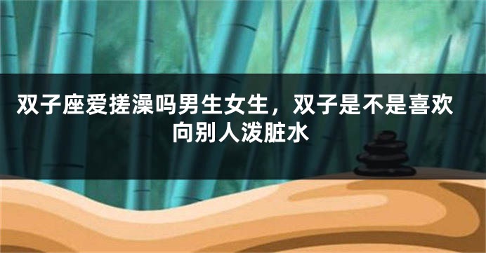 双子座爱搓澡吗男生女生，双子是不是喜欢向别人泼脏水