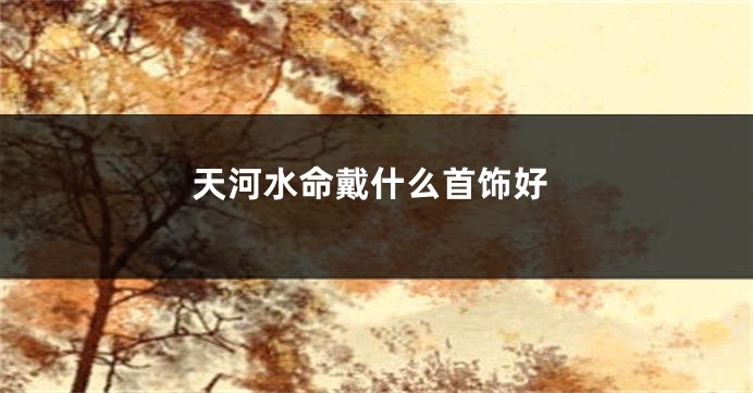 天河水命戴什么首饰好