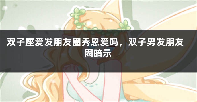 双子座爱发朋友圈秀恩爱吗，双子男发朋友圈暗示