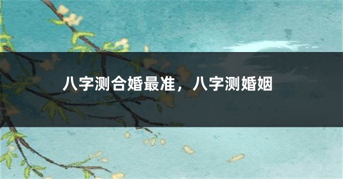 八字测合婚最准，八字测婚姻