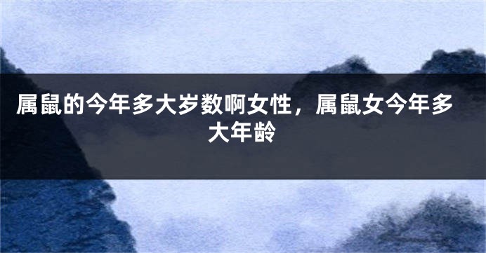 属鼠的今年多大岁数啊女性，属鼠女今年多大年龄
