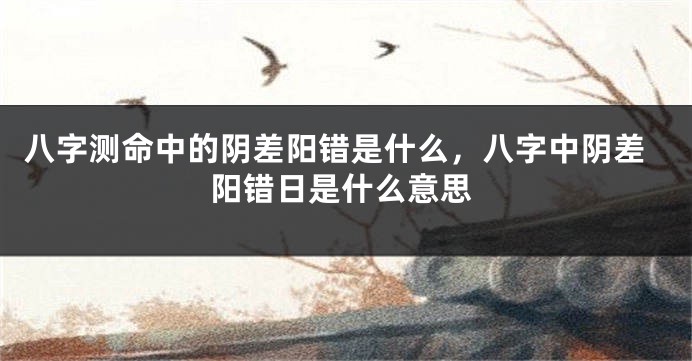 八字测命中的阴差阳错是什么，八字中阴差阳错日是什么意思