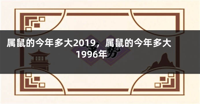 属鼠的今年多大2019，属鼠的今年多大1996年
