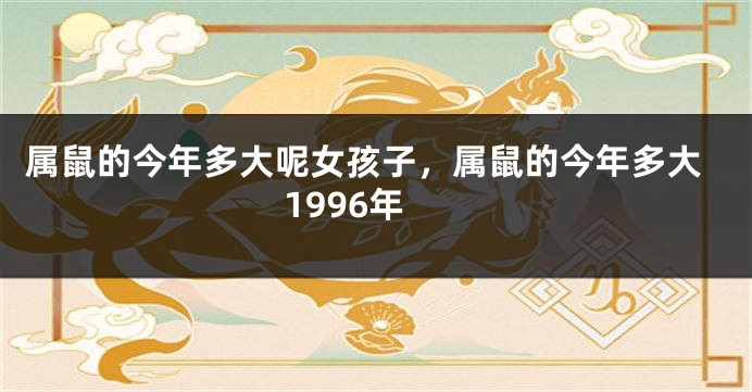 属鼠的今年多大呢女孩子，属鼠的今年多大1996年