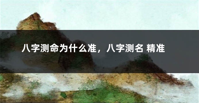 八字测命为什么准，八字测名 精准