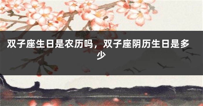双子座生日是农历吗，双子座阴历生日是多少