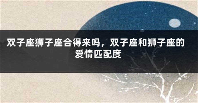 双子座狮子座合得来吗，双子座和狮子座的爱情匹配度