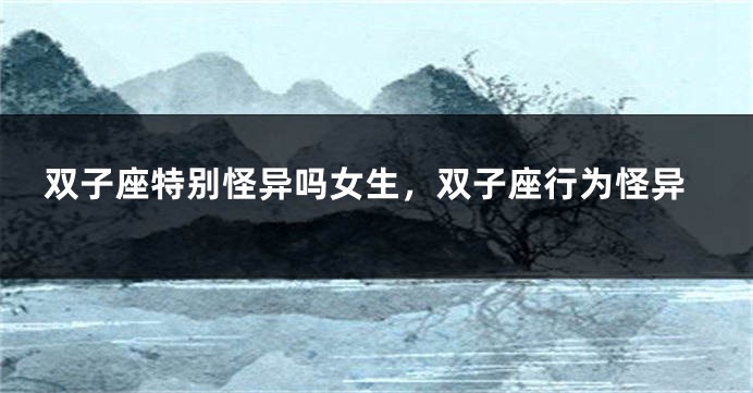 双子座特别怪异吗女生，双子座行为怪异