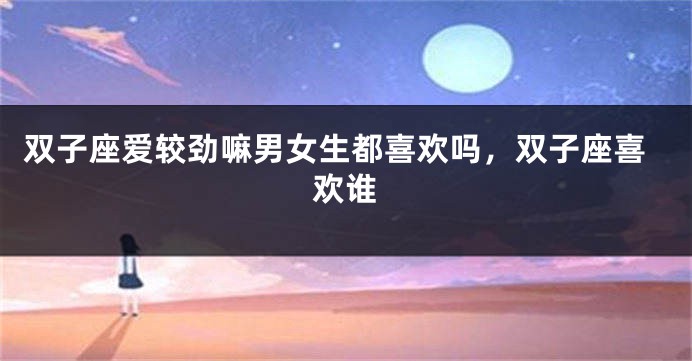双子座爱较劲嘛男女生都喜欢吗，双子座喜欢谁