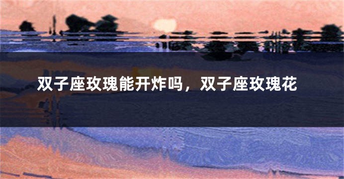 双子座玫瑰能开炸吗，双子座玫瑰花