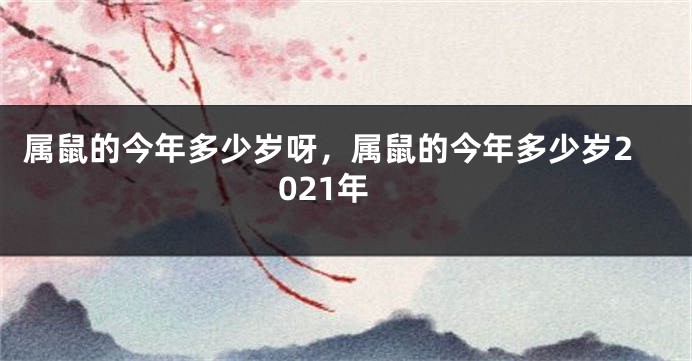 属鼠的今年多少岁呀，属鼠的今年多少岁2021年