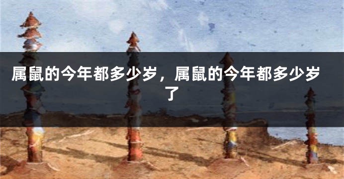 属鼠的今年都多少岁，属鼠的今年都多少岁了