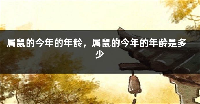 属鼠的今年的年龄，属鼠的今年的年龄是多少