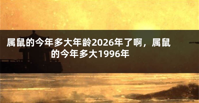属鼠的今年多大年龄2026年了啊，属鼠的今年多大1996年