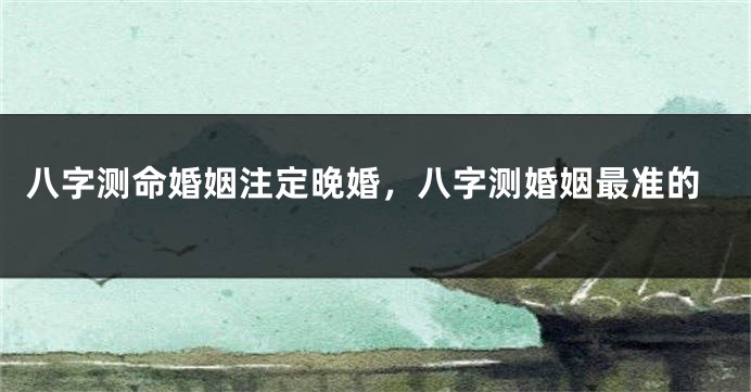 八字测命婚姻注定晚婚，八字测婚姻最准的
