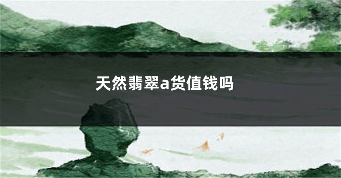 天然翡翠a货值钱吗