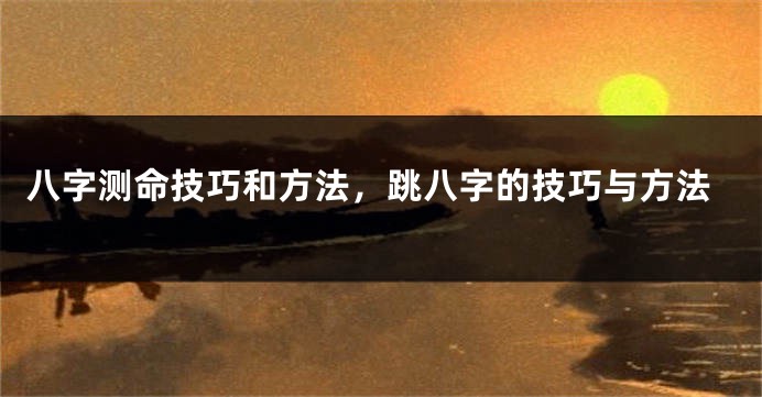 八字测命技巧和方法，跳八字的技巧与方法
