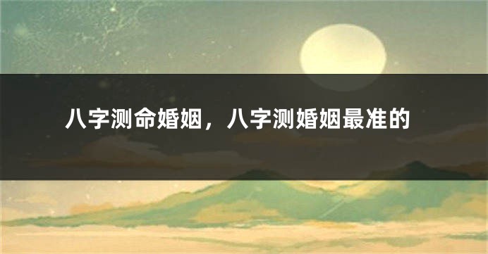 八字测命婚姻，八字测婚姻最准的