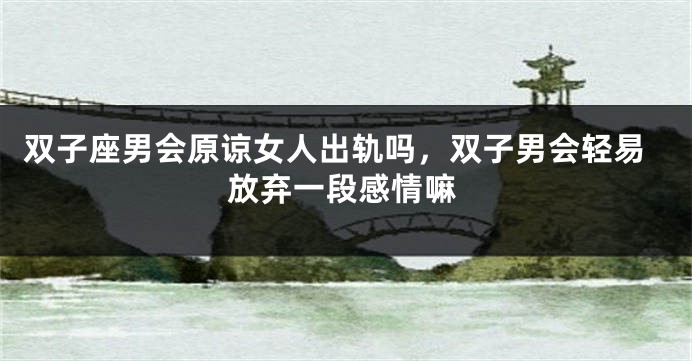 双子座男会原谅女人出轨吗，双子男会轻易放弃一段感情嘛