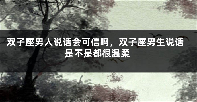 双子座男人说话会可信吗，双子座男生说话是不是都很温柔