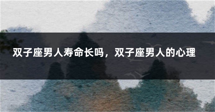 双子座男人寿命长吗，双子座男人的心理