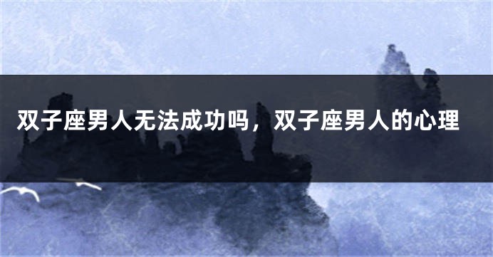 双子座男人无法成功吗，双子座男人的心理