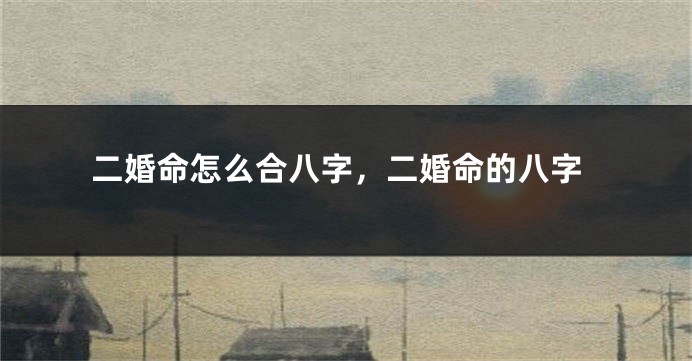 二婚命怎么合八字，二婚命的八字