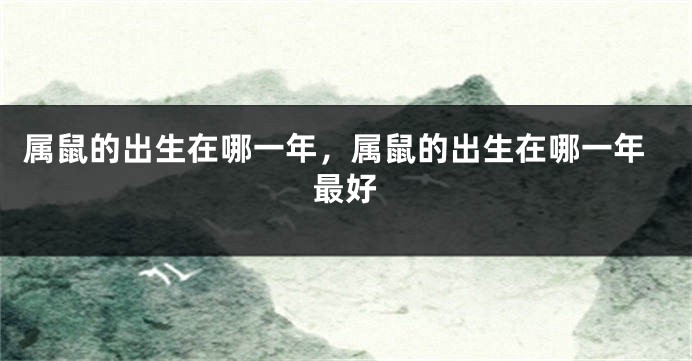 属鼠的出生在哪一年，属鼠的出生在哪一年最好