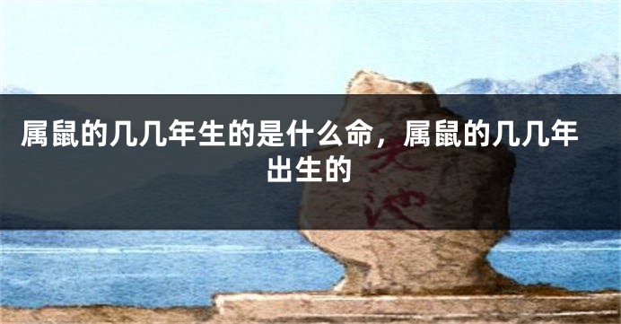 属鼠的几几年生的是什么命，属鼠的几几年出生的