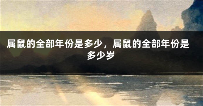 属鼠的全部年份是多少，属鼠的全部年份是多少岁