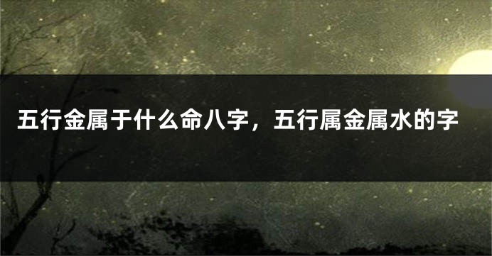 五行金属于什么命八字，五行属金属水的字