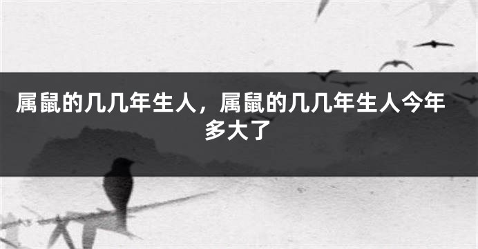 属鼠的几几年生人，属鼠的几几年生人今年多大了