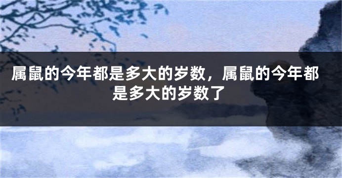 属鼠的今年都是多大的岁数，属鼠的今年都是多大的岁数了