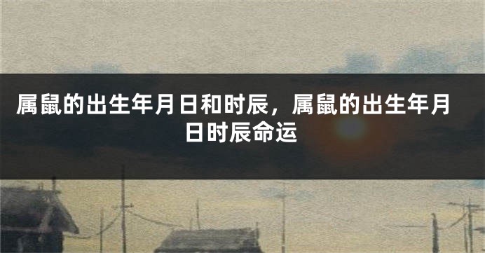 属鼠的出生年月日和时辰，属鼠的出生年月日时辰命运
