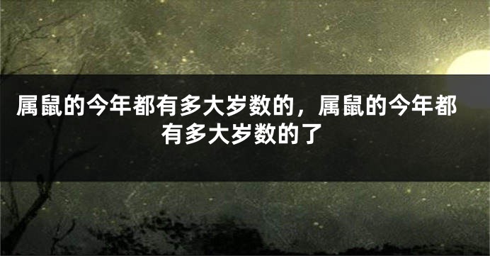 属鼠的今年都有多大岁数的，属鼠的今年都有多大岁数的了